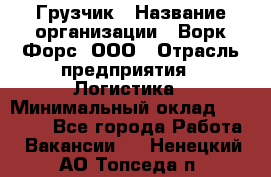 Грузчик › Название организации ­ Ворк Форс, ООО › Отрасль предприятия ­ Логистика › Минимальный оклад ­ 24 000 - Все города Работа » Вакансии   . Ненецкий АО,Топседа п.